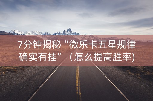 7分钟揭秘“微乐卡五星规律确实有挂”（怎么提高胜率)