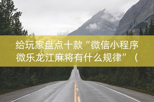 给玩家盘点十款“微信小程序微乐龙江麻将有什么规律”（怎么调胜率)