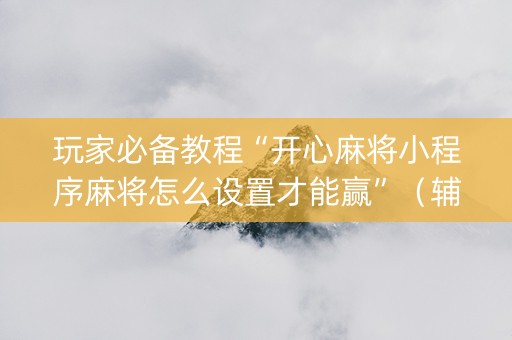 玩家必备教程“开心麻将小程序麻将怎么设置才能赢”（辅助挂发牌规律)