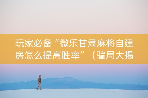 玩家必备“微乐甘肃麻将自建房怎么提高胜率”（骗局大揭秘)