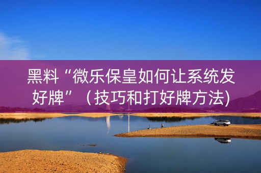 黑料“微乐保皇如何让系统发好牌”（技巧和打好牌方法)