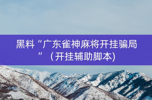 黑料“广东雀神麻将开挂骗局”（开挂辅助脚本)