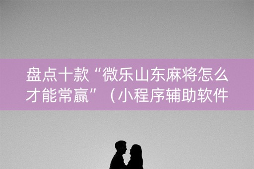 盘点十款“微乐山东麻将怎么才能常赢”（小程序辅助软件)