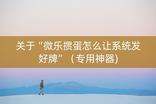 关于“微乐掼蛋怎么让系统发好牌”（专用神器)