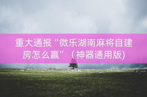 重大通报“微乐湖南麻将自建房怎么赢”（神器通用版)