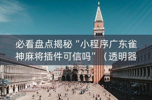 必看盘点揭秘“小程序广东雀神麻将插件可信吗”（透明器教程)
