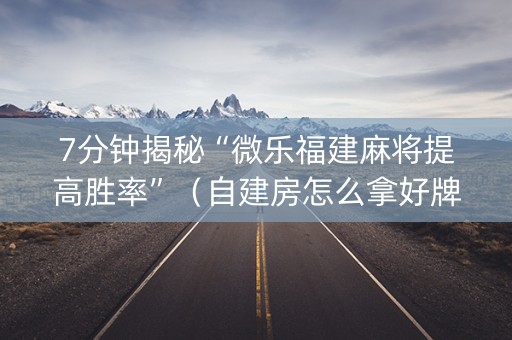 7分钟揭秘“微乐福建麻将提高胜率”（自建房怎么拿好牌)