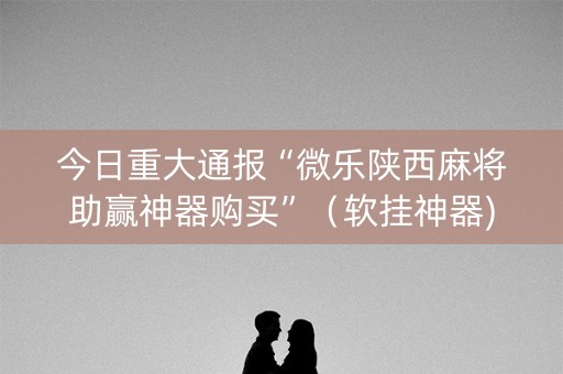 今日重大通报“微乐陕西麻将助赢神器购买”（软挂神器)