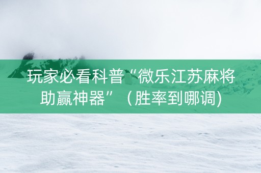 玩家必看科普“微乐江苏麻将助赢神器”（胜率到哪调)