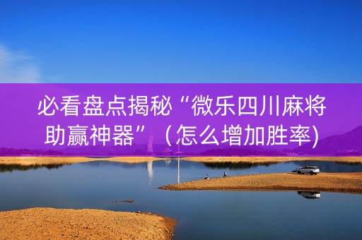 必看盘点揭秘“微乐四川麻将助赢神器”（怎么增加胜率)
