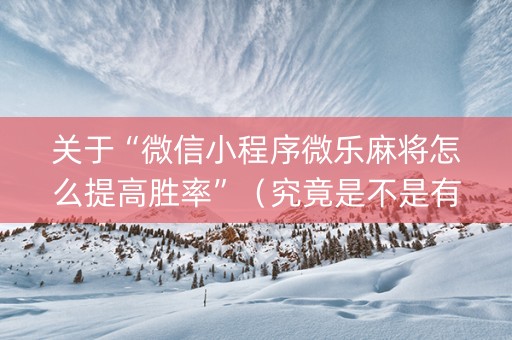 关于“微信小程序微乐麻将怎么提高胜率”（究竟是不是有挂)