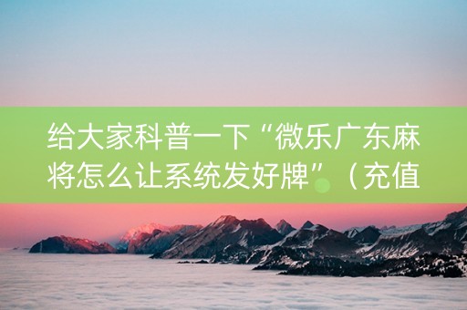给大家科普一下“微乐广东麻将怎么让系统发好牌”（充值会提高胜率么)