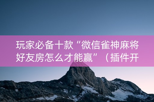 玩家必备十款“微信雀神麻将好友房怎么才能赢”（插件开挂免费AI)