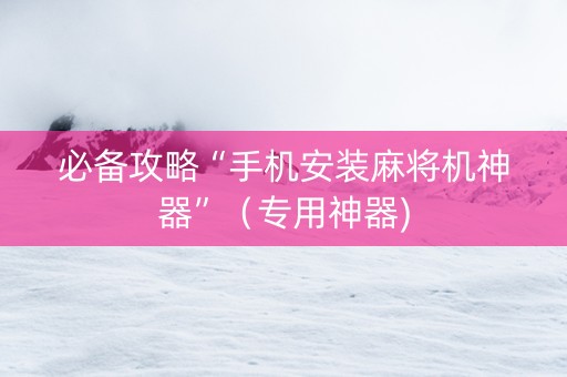 必备攻略“手机安装麻将机神器”（专用神器)