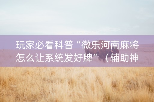 玩家必看科普“微乐河南麻将怎么让系统发好牌”（辅助神器免费)
