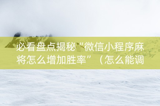 必看盘点揭秘“微信小程序麻将怎么增加胜率”（怎么能调好牌)