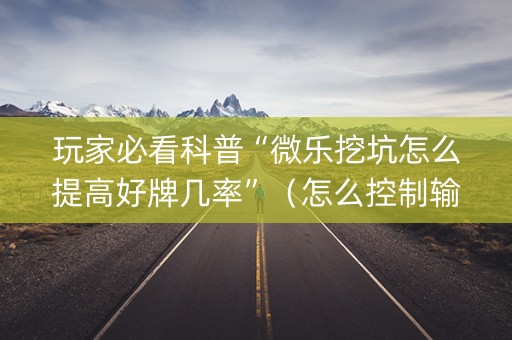 玩家必看科普“微乐挖坑怎么提高好牌几率”（怎么控制输赢)