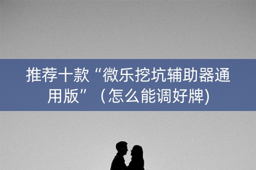 推荐十款“微乐挖坑辅助器通用版”（怎么能调好牌)