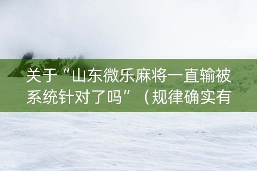 关于“山东微乐麻将一直输被系统针对了吗”（规律确实有挂)