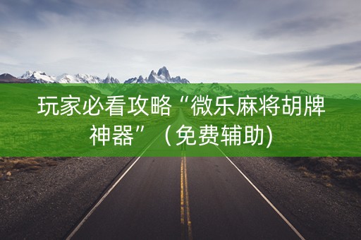 玩家必看攻略“微乐麻将胡牌神器”（免费辅助)