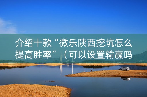 介绍十款“微乐陕西挖坑怎么提高胜率”（可以设置输赢吗)