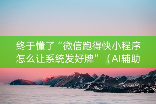 终于懂了“微信跑得快小程序怎么让系统发好牌”（AI辅助胡牌规则)