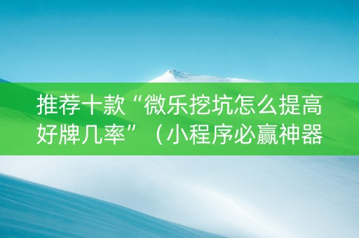 推荐十款“微乐挖坑怎么提高好牌几率”（小程序必赢神器)