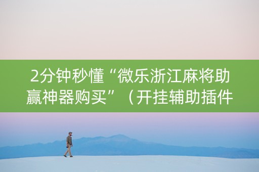 2分钟秒懂“微乐浙江麻将助赢神器购买”（开挂辅助插件)