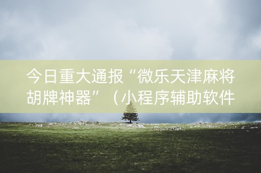 今日重大通报“微乐天津麻将胡牌神器”（小程序辅助软件)