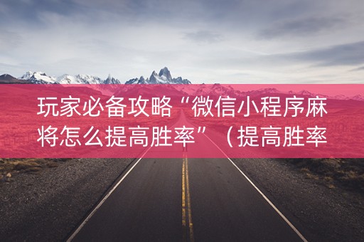 玩家必备攻略“微信小程序麻将怎么提高胜率”（提高胜率技巧)