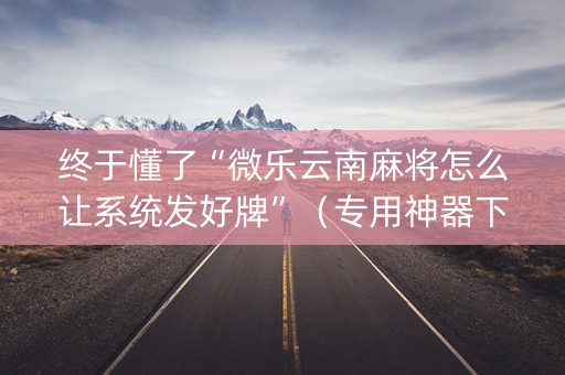 终于懂了“微乐云南麻将怎么让系统发好牌”（专用神器下载)