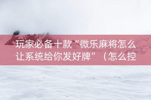 玩家必备十款“微乐麻将怎么让系统给你发好牌”（怎么控制输赢)
