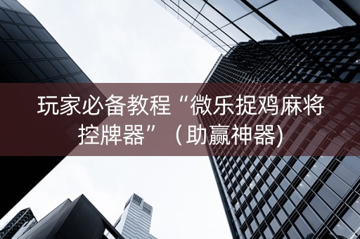 玩家必备教程“微乐捉鸡麻将控牌器”（助赢神器)