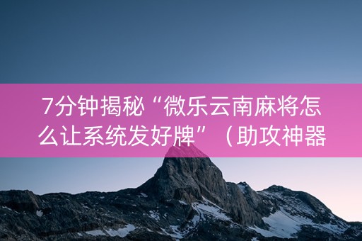 7分钟揭秘“微乐云南麻将怎么让系统发好牌”（助攻神器)