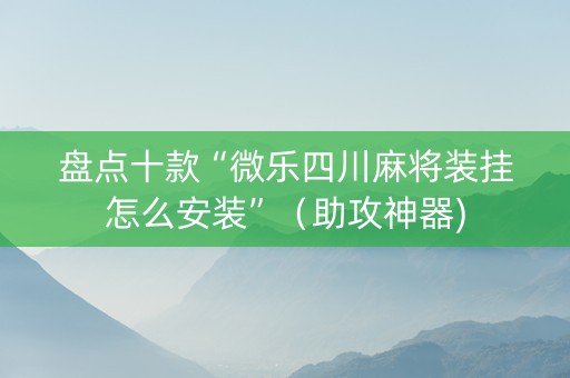 盘点十款“微乐四川麻将装挂怎么安装”（助攻神器)