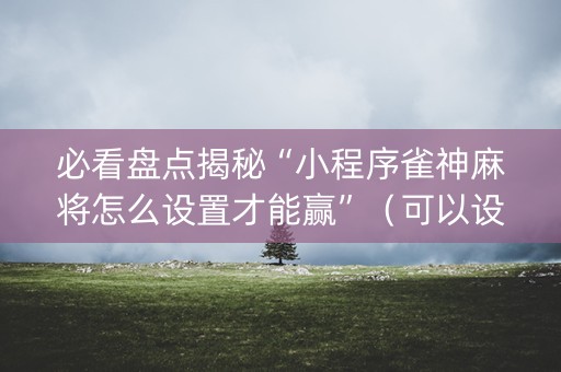 必看盘点揭秘“小程序雀神麻将怎么设置才能赢”（可以设置输赢吗)