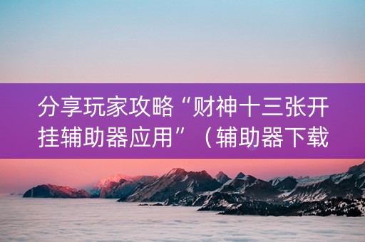 分享玩家攻略“财神十三张开挂辅助器应用”（辅助器下载)