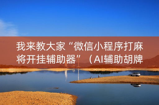 我来教大家“微信小程序打麻将开挂辅助器”（AI辅助胡牌规则)