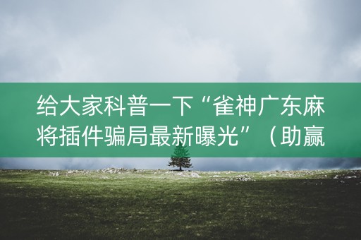 给大家科普一下“雀神广东麻将插件骗局最新曝光”（助赢神器购买)