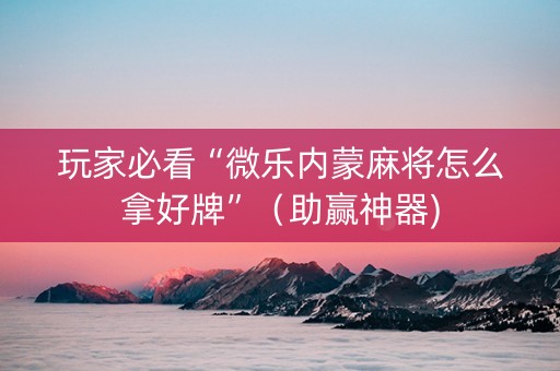 玩家必看“微乐内蒙麻将怎么拿好牌”（助赢神器)