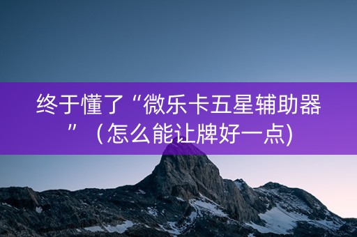 终于懂了“微乐卡五星辅助器”（怎么能让牌好一点)
