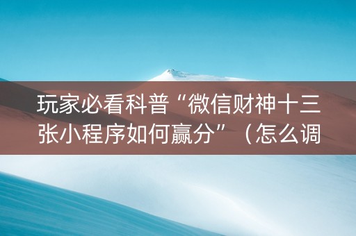 玩家必看科普“微信财神十三张小程序如何赢分”（怎么调胜率)