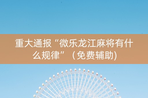 重大通报“微乐龙江麻将有什么规律”（免费辅助)