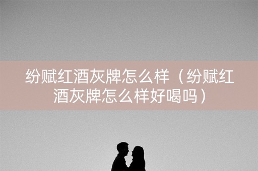 纷赋红酒灰牌怎么样（纷赋红酒灰牌怎么样好喝吗）