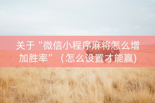 关于“微信小程序麻将怎么增加胜率”（怎么设置才能赢)