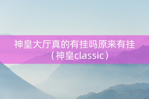 神皇大厅真的有挂吗原来有挂（神皇classic）
