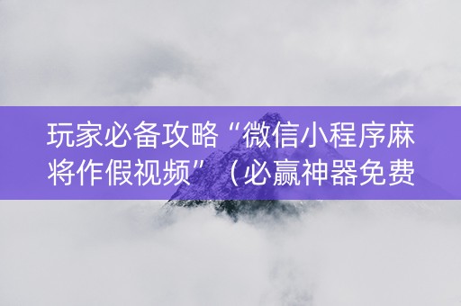玩家必备攻略“微信小程序麻将作假视频”（必赢神器免费安装)