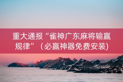 重大通报“雀神广东麻将输赢规律”（必赢神器免费安装)