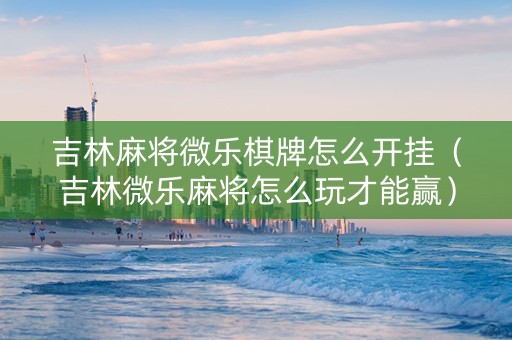 吉林麻将微乐棋牌怎么开挂（吉林微乐麻将怎么玩才能赢）