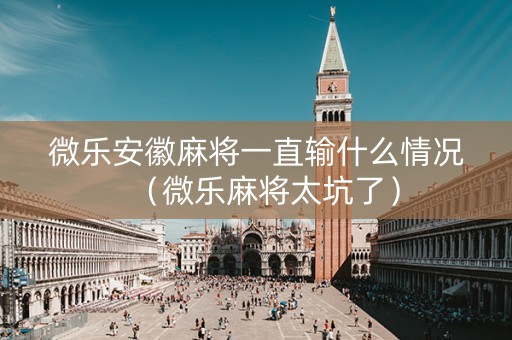 微乐安徽麻将一直输什么情况（微乐麻将太坑了）